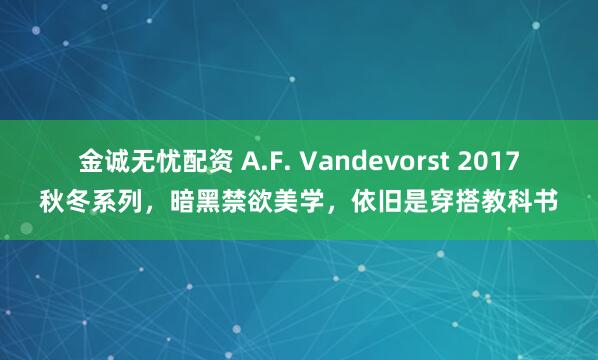 金诚无忧配资 A.F. Vandevorst 2017秋冬系列，暗黑禁欲美学，依旧是穿搭教科书