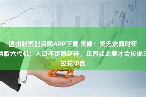 温州股票配资网APP下载 美媒：美无法同时研发两款六代机；人口不足就这样，正因如此美才会拉拢印度