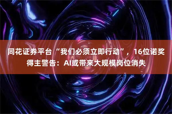 同花证券平台 “我们必须立即行动”，16位诺奖得主警告：AI或带来大规模岗位消失